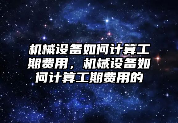 機(jī)械設(shè)備如何計算工期費用，機(jī)械設(shè)備如何計算工期費用的