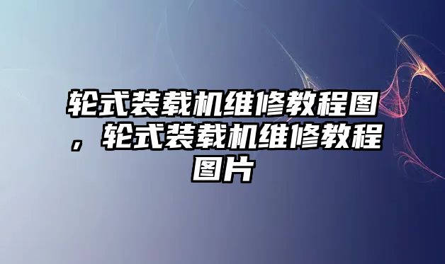 輪式裝載機(jī)維修教程圖，輪式裝載機(jī)維修教程圖片