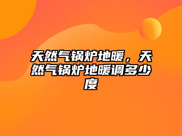 天然氣鍋爐地暖，天然氣鍋爐地暖調(diào)多少度