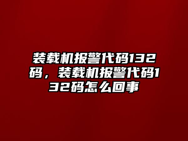 裝載機(jī)報(bào)警代碼132碼，裝載機(jī)報(bào)警代碼132碼怎么回事