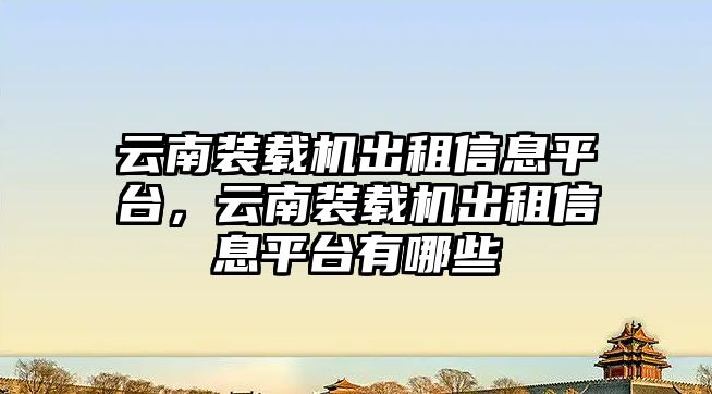 云南裝載機(jī)出租信息平臺(tái)，云南裝載機(jī)出租信息平臺(tái)有哪些