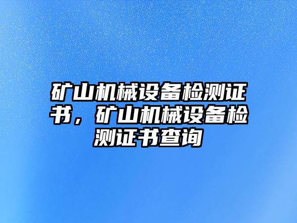 礦山機(jī)械設(shè)備檢測(cè)證書，礦山機(jī)械設(shè)備檢測(cè)證書查詢