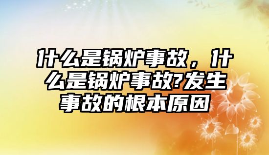 什么是鍋爐事故，什么是鍋爐事故?發(fā)生事故的根本原因