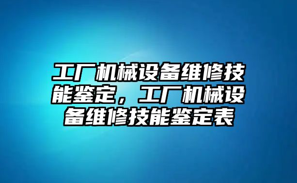 工廠機械設(shè)備維修技能鑒定，工廠機械設(shè)備維修技能鑒定表