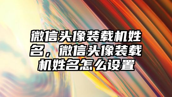 微信頭像裝載機姓名，微信頭像裝載機姓名怎么設(shè)置