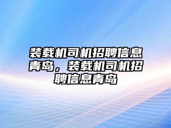 裝載機(jī)司機(jī)招聘信息青島，裝載機(jī)司機(jī)招聘信息青島