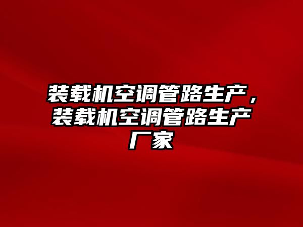 裝載機空調(diào)管路生產(chǎn)，裝載機空調(diào)管路生產(chǎn)廠家