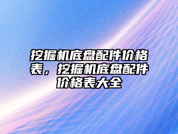 挖掘機底盤配件價格表，挖掘機底盤配件價格表大全