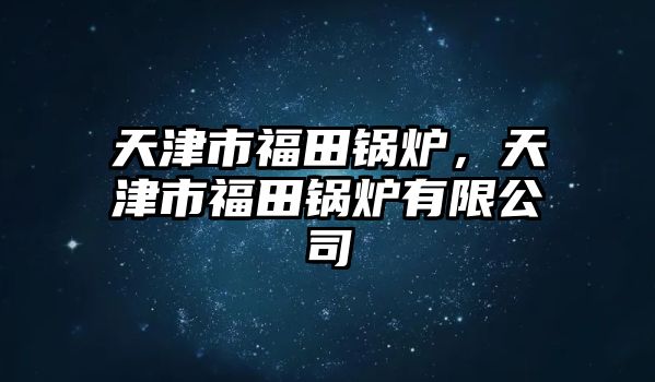 天津市福田鍋爐，天津市福田鍋爐有限公司