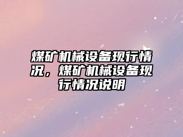 煤礦機械設(shè)備現(xiàn)行情況，煤礦機械設(shè)備現(xiàn)行情況說明