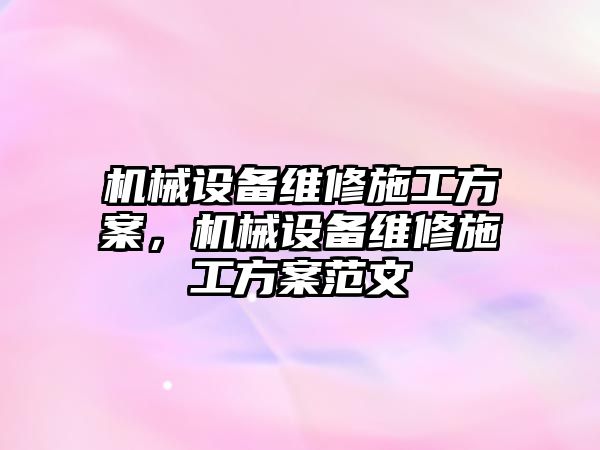 機(jī)械設(shè)備維修施工方案，機(jī)械設(shè)備維修施工方案范文