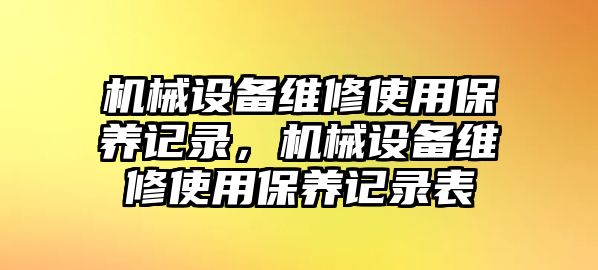 機械設(shè)備維修使用保養(yǎng)記錄，機械設(shè)備維修使用保養(yǎng)記錄表