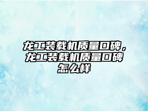 龍工裝載機質量口碑，龍工裝載機質量口碑怎么樣