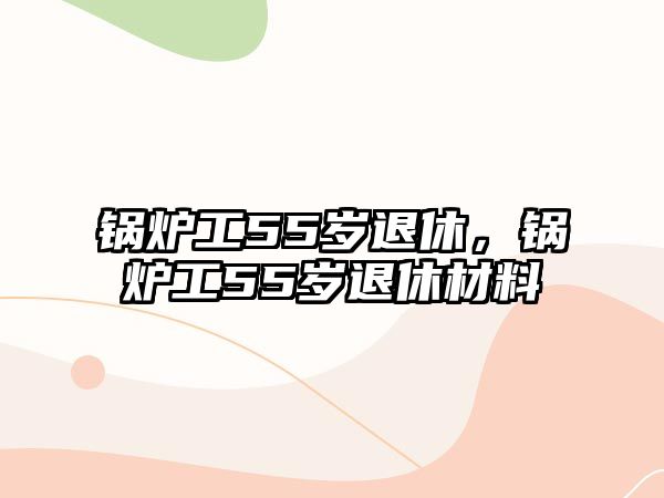 鍋爐工55歲退休，鍋爐工55歲退休材料