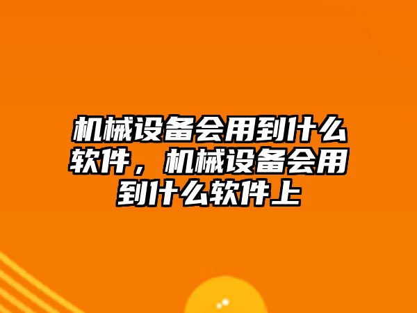 機(jī)械設(shè)備會(huì)用到什么軟件，機(jī)械設(shè)備會(huì)用到什么軟件上