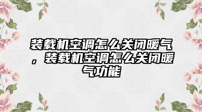 裝載機(jī)空調(diào)怎么關(guān)閉暖氣，裝載機(jī)空調(diào)怎么關(guān)閉暖氣功能