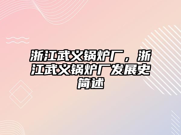 浙江武義鍋爐廠，浙江武義鍋爐廠發(fā)展史簡(jiǎn)述