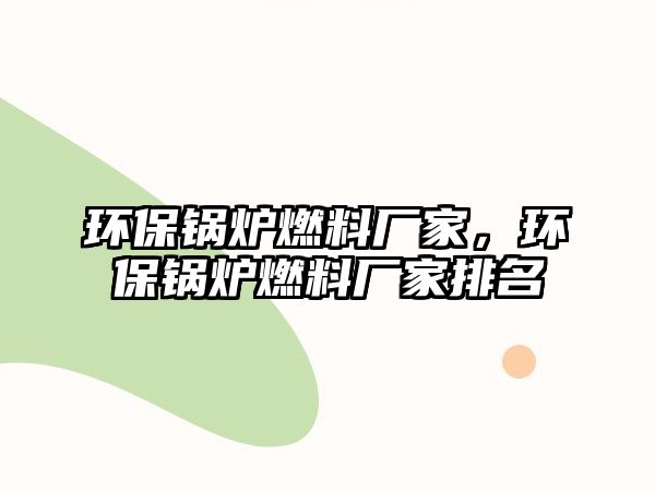 環(huán)保鍋爐燃料廠家，環(huán)保鍋爐燃料廠家排名