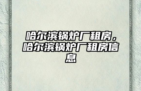 哈爾濱鍋爐廠租房，哈爾濱鍋爐廠租房信息