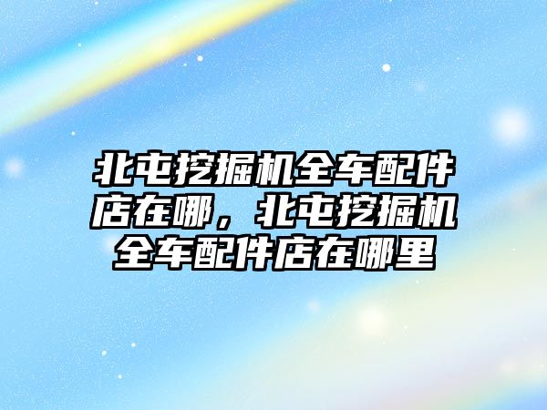 北屯挖掘機(jī)全車配件店在哪，北屯挖掘機(jī)全車配件店在哪里