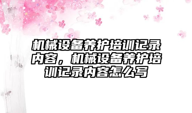 機械設備養(yǎng)護培訓記錄內容，機械設備養(yǎng)護培訓記錄內容怎么寫