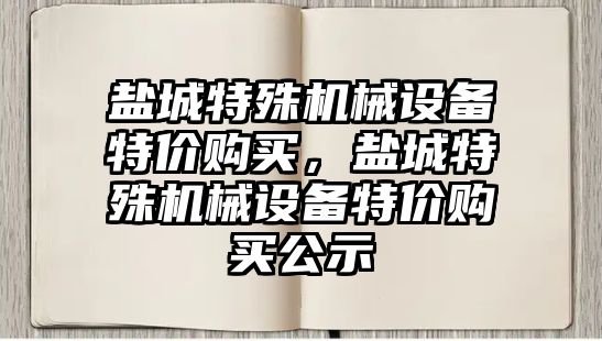 鹽城特殊機械設(shè)備特價購買，鹽城特殊機械設(shè)備特價購買公示