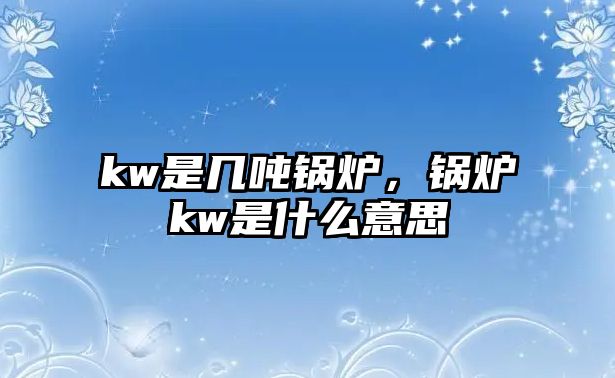 kw是幾噸鍋爐，鍋爐kw是什么意思