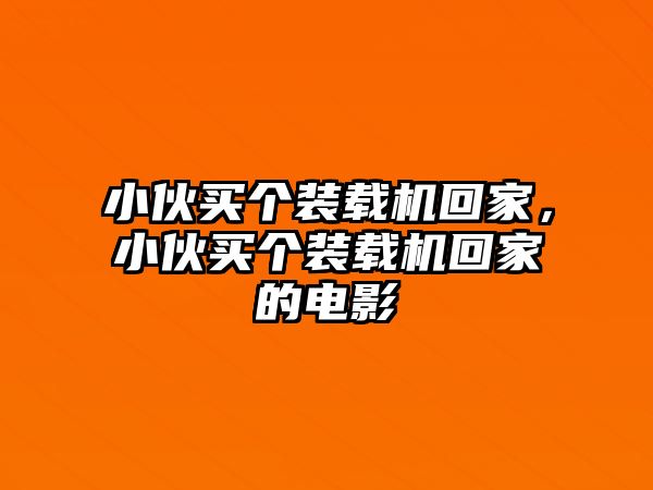 小伙買個(gè)裝載機(jī)回家，小伙買個(gè)裝載機(jī)回家的電影