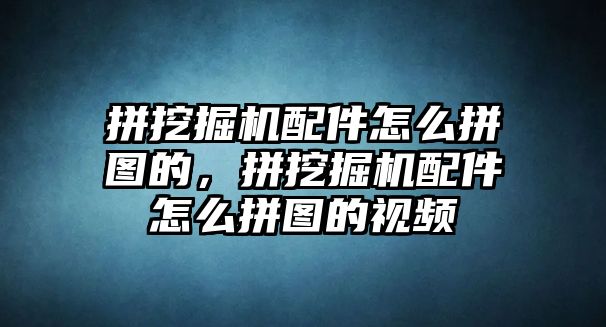 拼挖掘機配件怎么拼圖的，拼挖掘機配件怎么拼圖的視頻