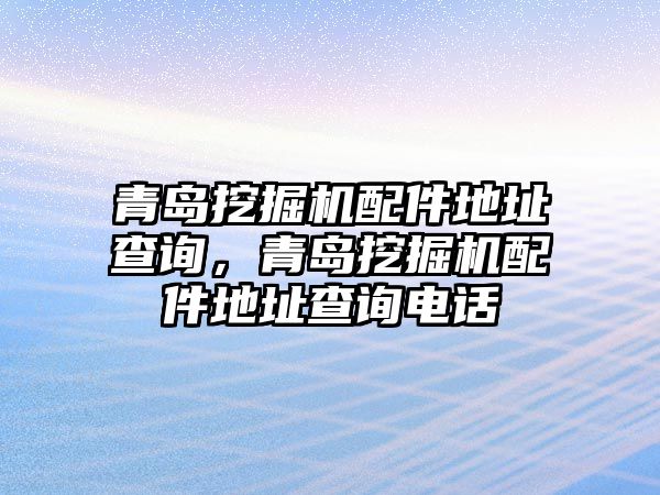 青島挖掘機(jī)配件地址查詢，青島挖掘機(jī)配件地址查詢電話