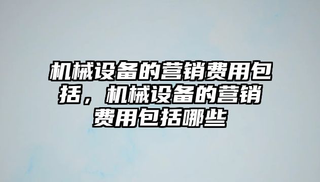 機(jī)械設(shè)備的營銷費(fèi)用包括，機(jī)械設(shè)備的營銷費(fèi)用包括哪些