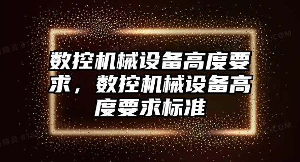 數(shù)控機械設(shè)備高度要求，數(shù)控機械設(shè)備高度要求標(biāo)準(zhǔn)