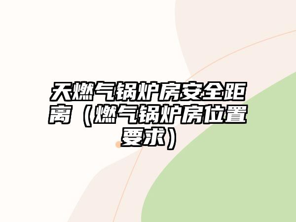 天燃氣鍋爐房安全距離（燃氣鍋爐房位置要求）