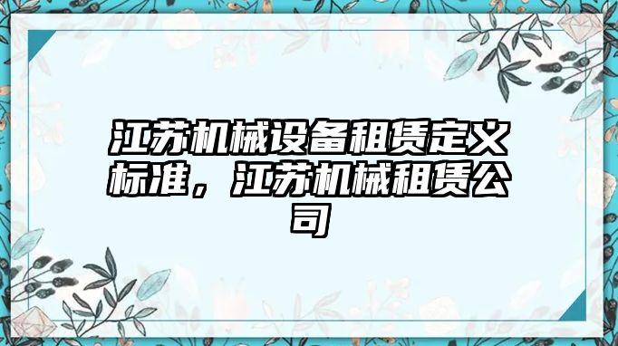 江蘇機(jī)械設(shè)備租賃定義標(biāo)準(zhǔn)，江蘇機(jī)械租賃公司