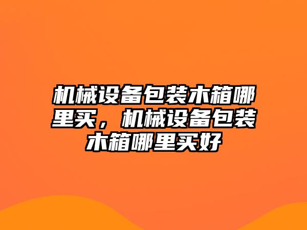 機(jī)械設(shè)備包裝木箱哪里買，機(jī)械設(shè)備包裝木箱哪里買好