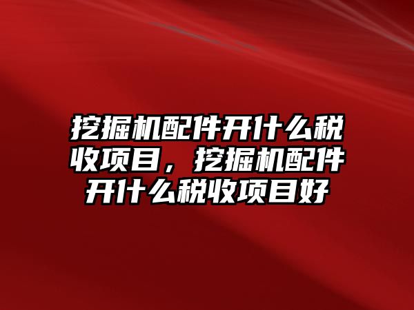 挖掘機(jī)配件開什么稅收項(xiàng)目，挖掘機(jī)配件開什么稅收項(xiàng)目好