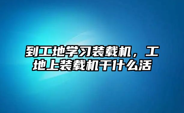 到工地學習裝載機，工地上裝載機干什么活