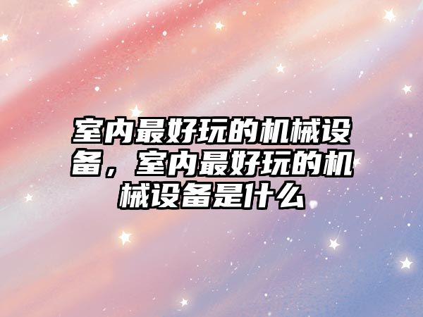 室內(nèi)最好玩的機械設(shè)備，室內(nèi)最好玩的機械設(shè)備是什么