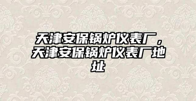 天津安保鍋爐儀表廠，天津安保鍋爐儀表廠地址