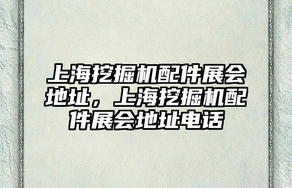 上海挖掘機配件展會地址，上海挖掘機配件展會地址電話