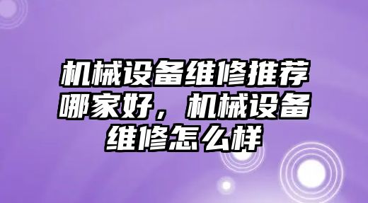 機(jī)械設(shè)備維修推薦哪家好，機(jī)械設(shè)備維修怎么樣