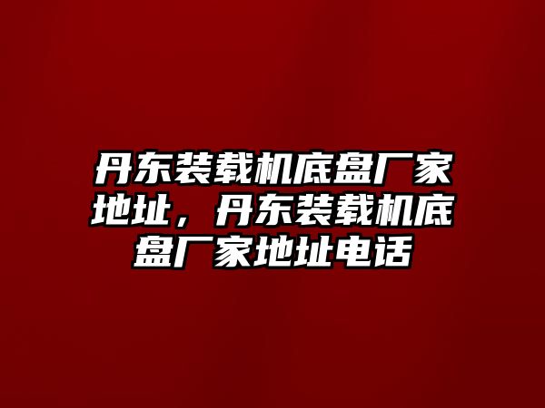 丹東裝載機底盤廠家地址，丹東裝載機底盤廠家地址電話