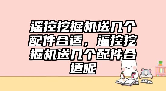 遙控挖掘機送幾個配件合適，遙控挖掘機送幾個配件合適呢