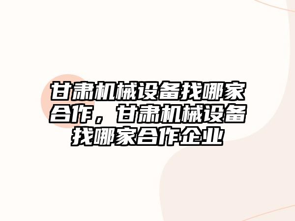 甘肅機械設備找哪家合作，甘肅機械設備找哪家合作企業(yè)