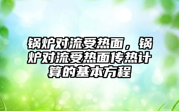 鍋爐對流受熱面，鍋爐對流受熱面?zhèn)鳠嵊嬎愕幕痉匠?/>	
								</i>
								<p class=