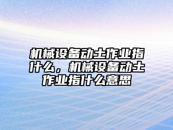 機(jī)械設(shè)備動(dòng)土作業(yè)指什么，機(jī)械設(shè)備動(dòng)土作業(yè)指什么意思