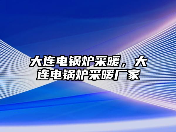 大連電鍋爐采暖，大連電鍋爐采暖廠(chǎng)家