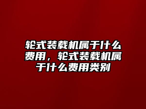 輪式裝載機屬于什么費用，輪式裝載機屬于什么費用類別