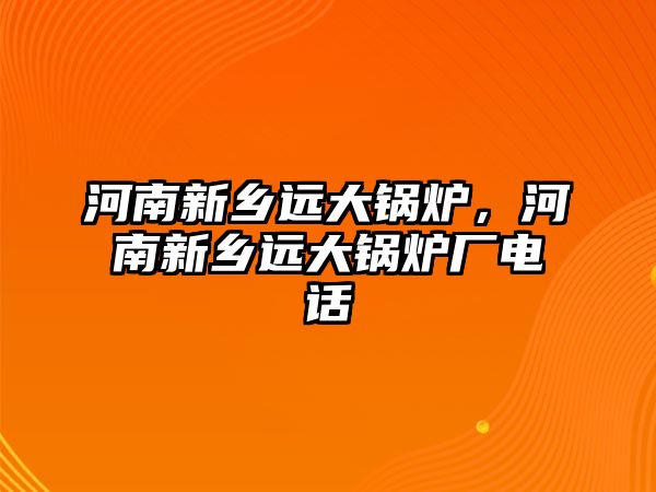 河南新鄉(xiāng)遠大鍋爐，河南新鄉(xiāng)遠大鍋爐廠電話