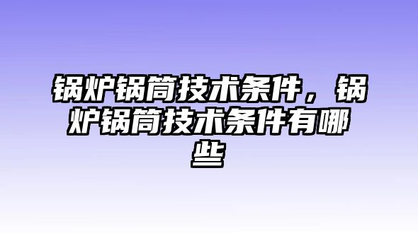 鍋爐鍋筒技術條件，鍋爐鍋筒技術條件有哪些